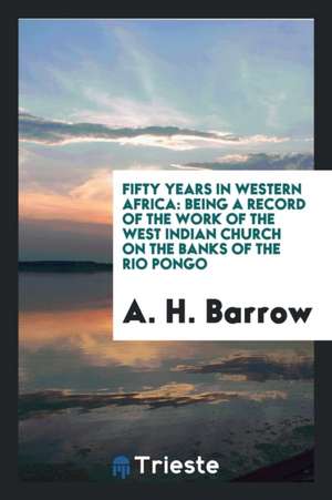 Fifty Years in Western Africa: Being a Record of the Work of the West Indian Church on the Banks of the Rio Pongo de A. H. Barrow