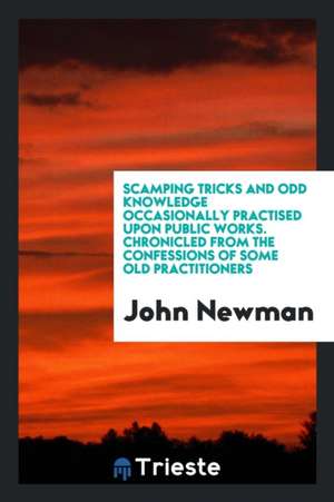 Scamping Tricks and Odd Knowledge Occasionally Practised Upon Public Works. Chronicled from the Confessions of Some Old Practitioners de John Newman