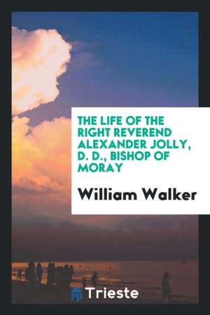 The Life of the Right Reverend Alexander Jolly, D. D., Bishop of Moray de William Walker