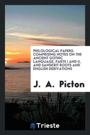 Philological Papers: Comprising Notes on the Ancient Gothic Language, Parts I and II, and Sanskrit Roots and English Derivations de J. Picton