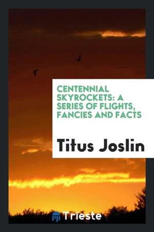 Centennial Skyrockets: A Series of Flights, Fancies and Facts de Titus Joslin