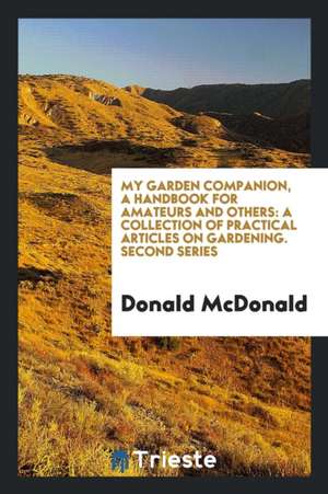 My Garden Companion, a Handbook for Amateurs and Others: A Collection of Practical Articles on Gardening. Second Series de Donald Mcdonald