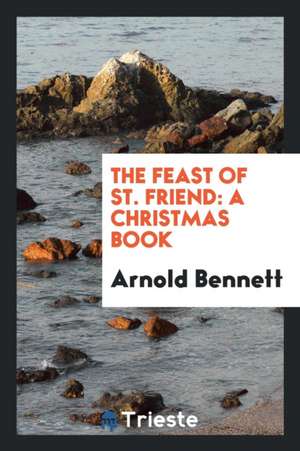 The Feast of St. Friend: A Christmas Book de Arnold Bennett