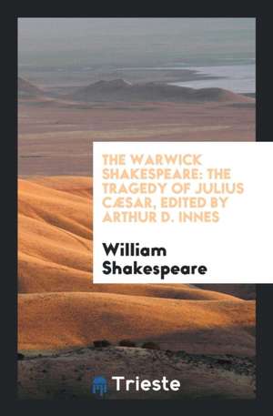 The Warwick Shakespeare: The Tragedy of Julius Cæsar, Edited by Arthur D. Innes de William Shakespeare