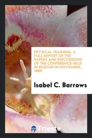 Physical Training: A Full Report of the Papers and Discussions of the Conference Held in Boston in November, 1889 de Isabel C. Barrows