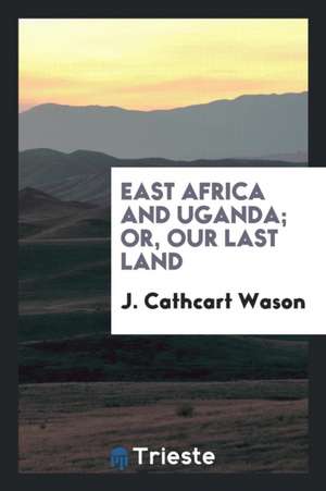 East Africa and Uganda; Or, Our Last Land de J. Cathcart Wason