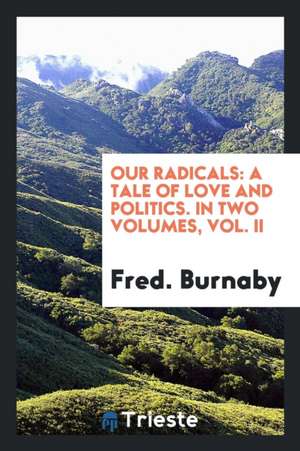 Our Radicals: A Tale of Love and Politics. in Two Volumes, Vol. II de Fred Burnaby