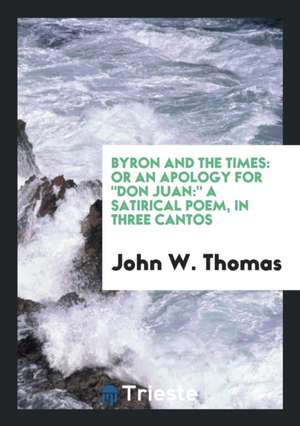 Byron and the Times: Or an Apology for Don Juan: A Satirical Poem, in Three Cantos de John W. Thomas