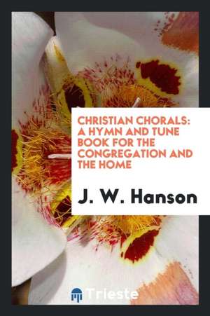 Christian Chorals: A Hymn and Tune Book for the Congregation and the Home de J. W. Hanson