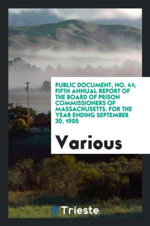 Public Document, No. 41; Fifth Annual Report of the Board of Prison Commissioners of Massachusetts. for the Year Ending September 30, 1905 de Various