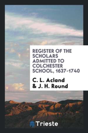 Register of the Scholars Admitted to Colchester School, 1637-1740 de C. L. Acland