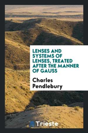 Lenses and Systems of Lenses, Treated After the Manner of Gauss de Charles Pendlebury