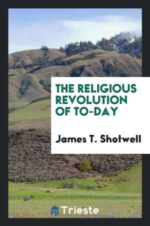 The Religious Revolution of To-Day de James T. Shotwell