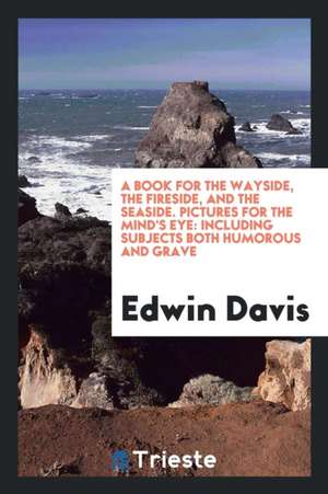 A Book for the Wayside, the Fireside, and the Seaside. Pictures for the Mind's Eye: Including Subjects Both Humorous and Grave de Edwin Davis