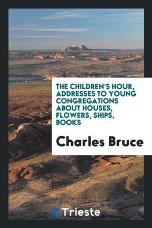 The Children's Hour, Addresses to Young Congregations about Houses, Flowers, Ships, Books de Charles Bruce