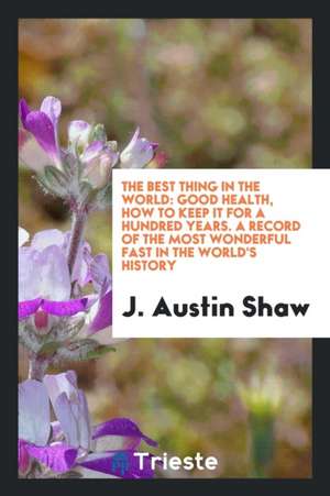 The Best Thing in the World: Good Health, How to Keep It for a Hundred Years. a Record of the Most Wonderful Fast in the World's History de J. Austin Shaw