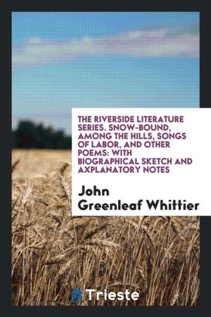 The Riverside Literature Series. Snow-Bound, Among the Hills, Songs of Labor, and Other Poems: With Biographical Sketch and Axplanatory Notes de John Greenleaf Whittier