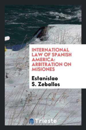 International Law of Spanish America: Arbitration on Misiones de Estanislao S. Zeballos