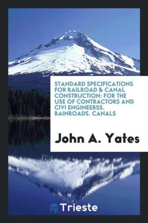 Standard Specifications for Railroad & Canal Construction: For the Use of Contractors and CIVI Engineerss. Rainroads. Canals de John A. Yates