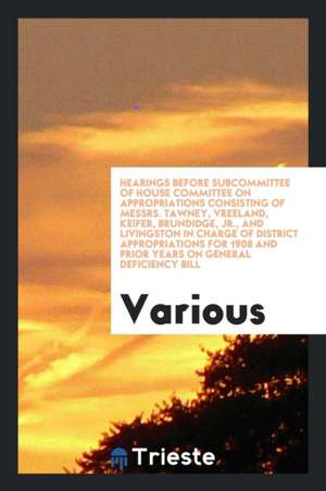 Hearings Before Subcommittee of House Committee on Appropriations Consisting of Messrs. Tawney, Vreeland, Keifer, Brundidge, Jr., and Livingston in Ch de Various