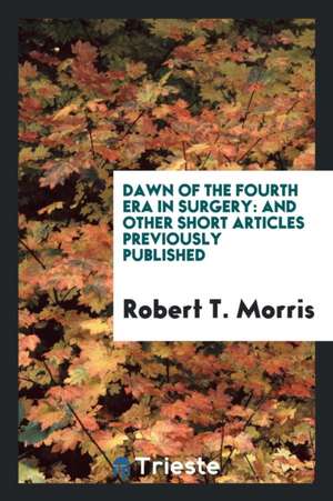 Dawn of the Fourth Era in Surgery: And Other Short Articles Previously Published de Robert T. Morris