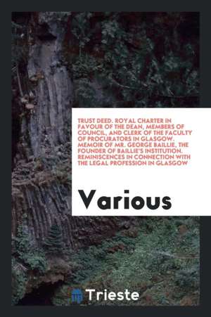 Trust Deed. Royal Charter in Favour of the Dean, Members of Council, and Clerk of the Faculty of Procurators in Glasgow. Memoir of Mr. George Baillie, de Various