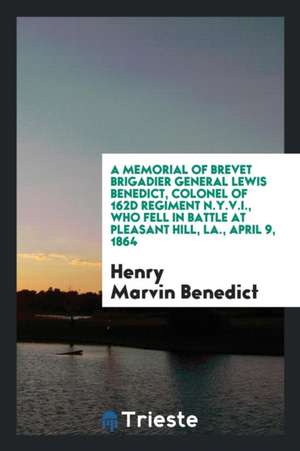 A Memorial of Brevet Brigadier General Lewis Benedict, Colonel of 162d Regiment N.Y.V.I., Who Fell in Battle at Pleasant Hill, La., April 9, 1864 de Henry Marvin Benedict