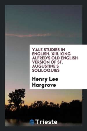 Yale Studies in English. XIII. King Alfred's Old English Version of St. Augustine's Soliloquies de Henry Lee Hargrove