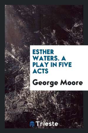 Esther Waters. a Play in Five Acts de George Moore