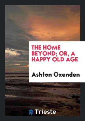 The Home Beyond; Or, a Happy Old Age de Ashton Oxenden