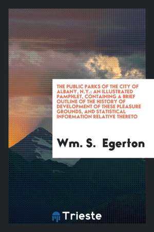 The Public Parks of the City of Albany, N.Y.: An Illustrated Pamphlet, Containing a Brief ... de Wm S. Egerton