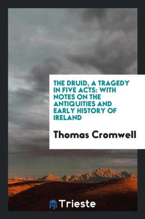 The Druid, a Tragedy in Five Acts: With Notes on the Antiquities and Early History of Ireland de Thomas Cromwell