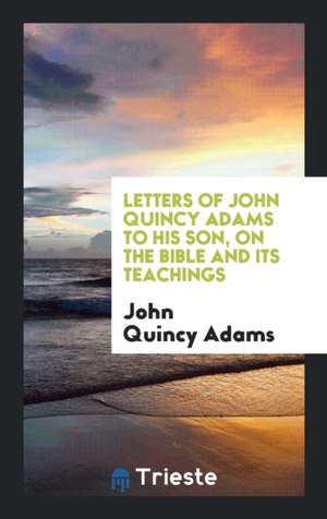 Letters of John Quincy Adams to His Son, on the Bible and Its Teachings de John Quincy Adams