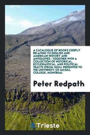 A Catalogue of Books Chiefly Relating to English and American History and Antiquities: Together with a Collection of Historical, Ecclesiastical, and P de Peter Redpath