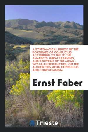 A Systematical Digest of the Doctrines of Confucius: According to the ... de Ernst Faber