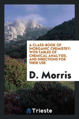 A Class-Book of Inorganic Chemistry: With Tables of Chemical Analysis, and Directions for Their Use de D. Morris