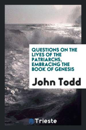 Questions on the Lives of the Patriarchs, Embracing the Book of Genesis de John Todd