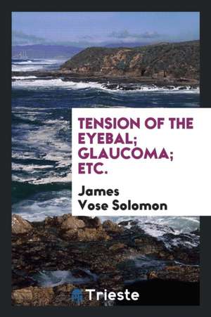 Tension of the Eyebal; Glaucoma; Etc. de James Vose Solomon