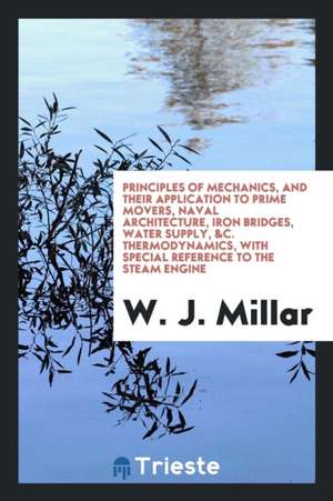 Principles of Mechanics, and Their Application to Prime Movers, Naval Architecture, Iron Bridges, Water Supply, &c. Thermodynamics, with Special Refer de W. J. Millar