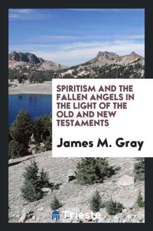 Spiritism and the Fallen Angels in the Light of the Old and New Testaments de James M. Gray