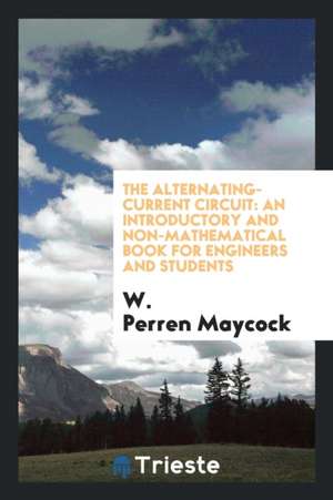 The Alternating-Current Circuit: An Introductory and Non-Mathematical Book for Engineers and Students de W. Perren Maycock