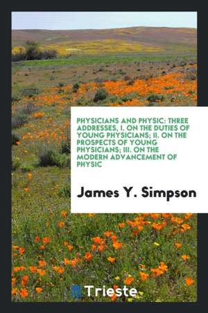 Physicians and Physic: Three Addresses, I. on the Duties of Young Physicians; II. on the Prospects of Young Physicians; III. on the Modern Ad de James Y. Simpson