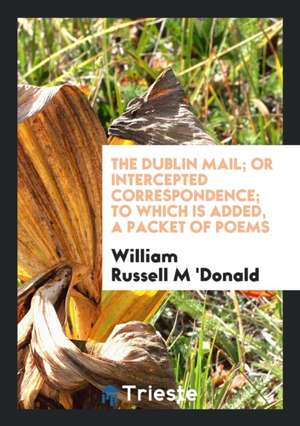 The Dublin Mail; Or Intercepted Correspondence; To Which Is Added, a Packet of Poems de William Russell M. 'Donald