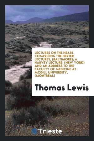 Lectures on the Heart. Comprising the Herter Lectures, (Baltimore); A Harvey Lecture, (New York) and an Address to the Faculty of Medicine at McGill U de Thomas Lewis