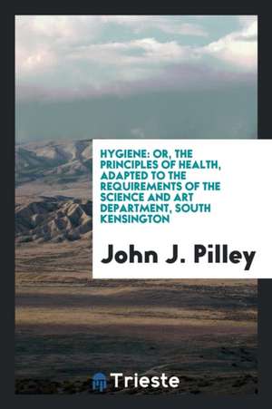 Hygiene: Or, the Principles of Health, Adapted to the Requirements of the Science and Art Department, South Kensington de John J. Pilley