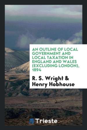 An Outline of Local Government and Local Taxation in England and Wales (Excluding London), 1894 de R. S. Wright