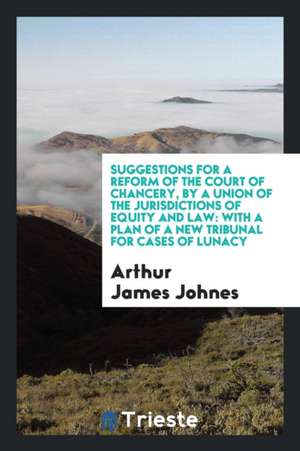 Suggestions for a Reform of the Court of Chancery, by a Union of the Jurisdictions of Equity and ... de Arthur James Johnes