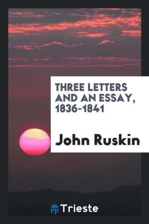 Three Letters and an Essay, 1836-1841 de John Ruskin