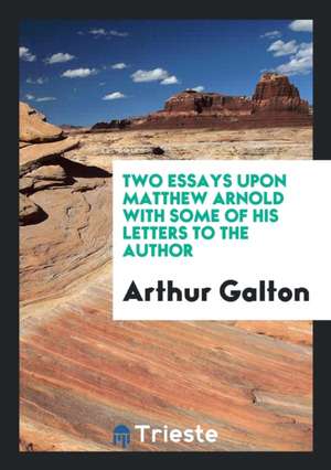 Two Essays Upon Matthew Arnold with Some of His Letters to the Author de Arthur Galton