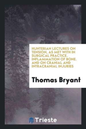 Hunterian Lectures on Tension, as Met with in Surgical Practice. Inflammation of Bone. and on Cranial and Intracranial Injuries de Thomas Bryant